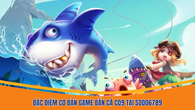 Đặc điểm cơ bản game bắn cá CQ9 tại Sodo6789