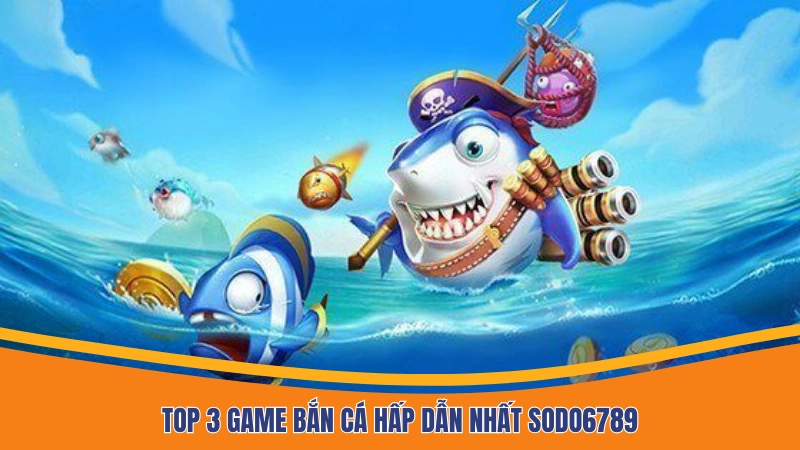 Top 3 game bắn cá hấp dẫn nhất Sodo6789