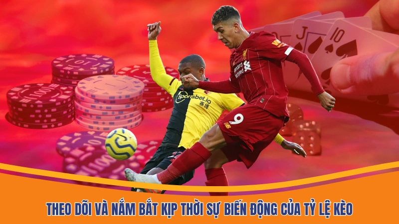Theo dõi và nắm bắt kịp thời sự biến động của tỷ lệ kèo